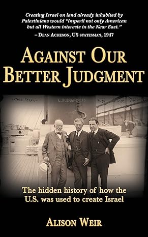 against our better judgment the hidden history of how the u s was used to create israel 1st edition alison