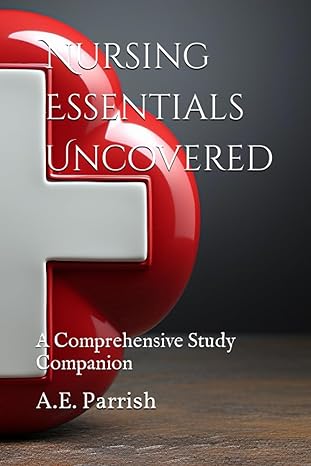 nursing essentials uncovered a comprehensive study companion 1st edition a.e. parrish 979-8856420257