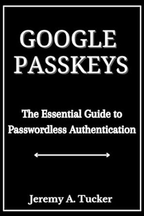 google passkeys the essential guide to passwordless authentication 1st edition jeremy a tucker 979-8864285527