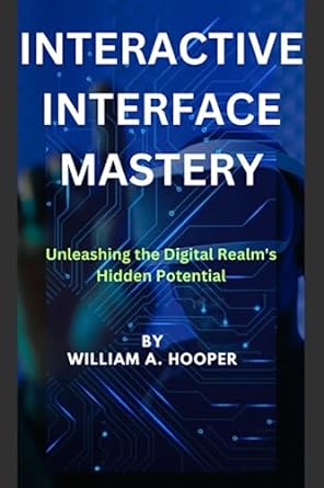 interactive interface mastery unleashing the digital realms hidden potential 1st edition william a hooper