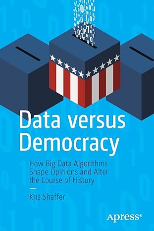 data versus democracy how big data algorithms shape opinions and alter the course of history 1st edition kris