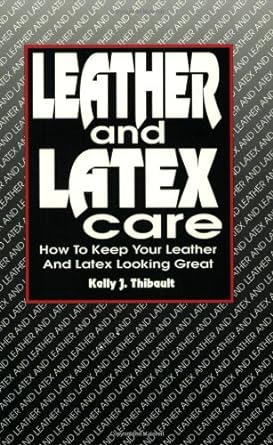 leather and latex care how to keep your leather and latex looking great 1st edition kelly thibault