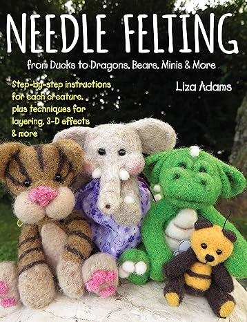 needle felting from ducks to dragons bears minis and more step by step instructions for each creature plus