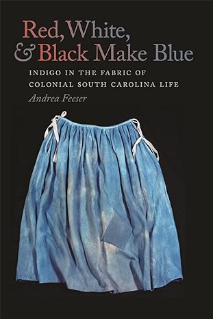 red white and black make blue indigo in the fabric of colonial south carolina life 1st edition andrea feeser