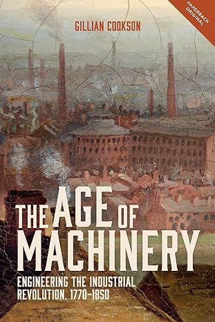 the age of machinery engineering the industrial revolution 1770 1850 1st edition gillian cookson 1783272767,