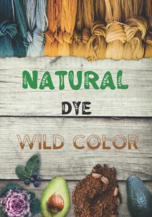 natural dye the complete workbook to make botanical colors for your fabrics the art of organic dyeing
