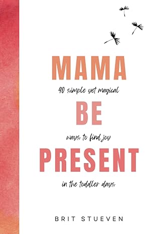 mama be present 40 simple yet magical ways to find joy in the toddler days 1st edition brit stueven, jerry
