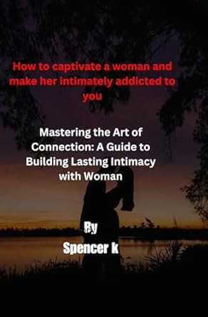 how to captivate a woman and make her intimately addicted to you mastering the art of connection a guide to