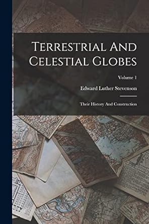 terrestrial and celestial globes their history and construction volume 1 1st edition edward luther stevenson