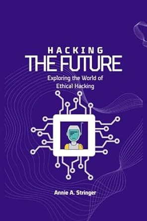 hacking the future exploring the world of ethical hacking 1st edition annie a stringer 979-8853875739