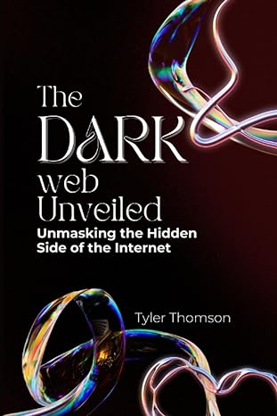 the dark web unveiled unmasking the hidden side of the internet 1st edition tyler thomson 979-8859777648