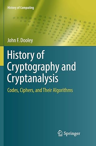 history of cryptography and cryptanalysis codes ciphers and their algorithms 1st edition john f. dooley