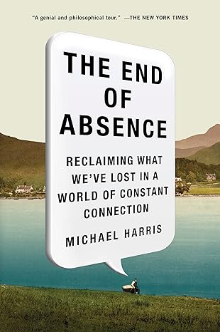 the end of absence reclaiming what we ve lost in a world of constant connection 1st edition michael harris