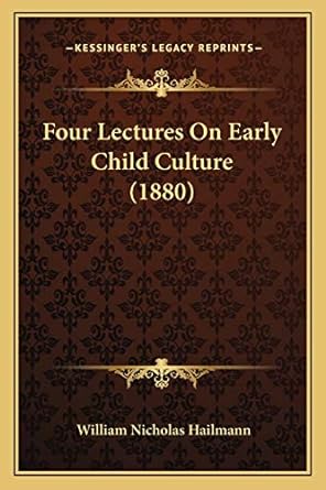 four lectures on early child culture 1st edition william nicholas hailmann 1166016587, 978-1166016586