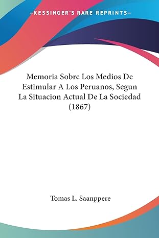 memoria sobre los medios de estimular a los peruanos segun la situacion actual de la sociedad 1st edition