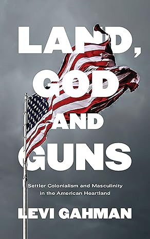 land god and guns settler colonialism and masculinity in the american heartland 1st edition levi gahman