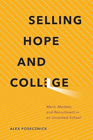 selling hope and college merit markets and recruitment in an unranked school 1st edition alex posecznick