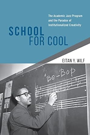 school for cool the academic jazz program and the paradox of institutionalized creativity 1st edition eitan