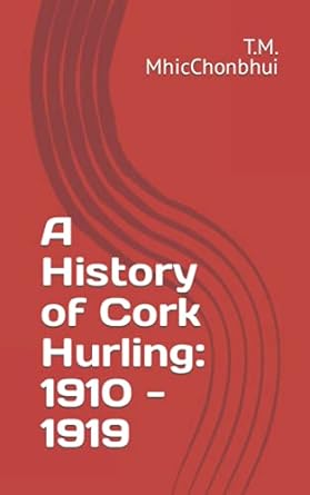 a history of cork hurling 1910 1919 1st edition mr t.m. mhicchonbhui 979-8485984083