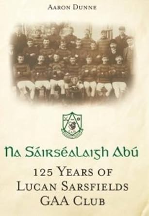 na sairsealaigh abu 125 years of lucan sarsfields gaa club 1st edition aaron dunne 190836601x, 978-1908366016