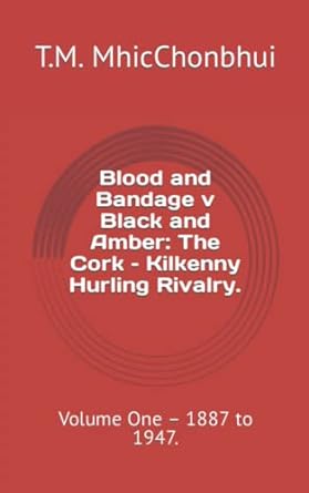 blood and bandage v black and amber the cork kilkenny hurling rivalry volume one 1887 to 1947 1st edition