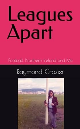leagues apart football northern ireland and me 1st edition raymond crozier 979-8387129735