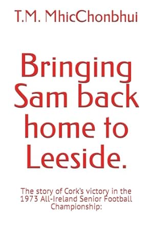 bringing sam back home to leeside the story of cork s victory in the 1973 all ireland senior football