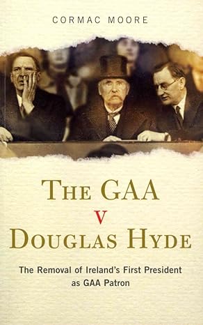 the gaa v douglass hyde the removal of ireland s first president as gaa patron 1st edition cormac moore