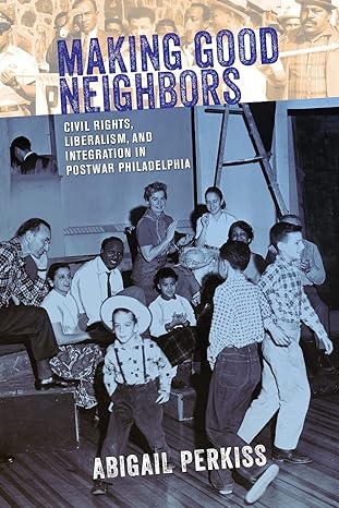 making good neighbors civil rights liberalism and integration in postwar philadelphia 1st edition abigail