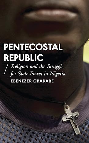 pentecostal republic religion and the struggle for state power in nigeria 1st edition ebenezer obadare