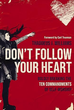 don t follow your heart boldly breaking the ten commandments of self worship 1st edition thaddeus j.