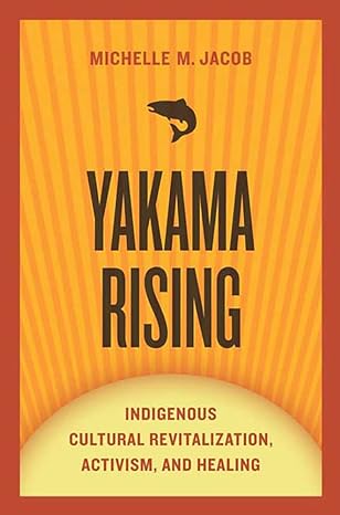 yakama rising indigenous cultural revitalization activism and healing 1st edition michelle m. jacob