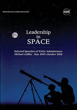 leadership in space selected speeches of nasa administrator michael griffin may 2005 october 2008 1st edition
