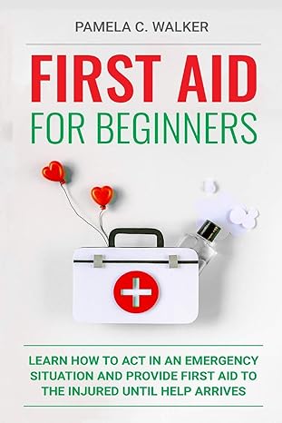 first aid for beginners learn how to act in an emergency situation and provide first aid to the injured until