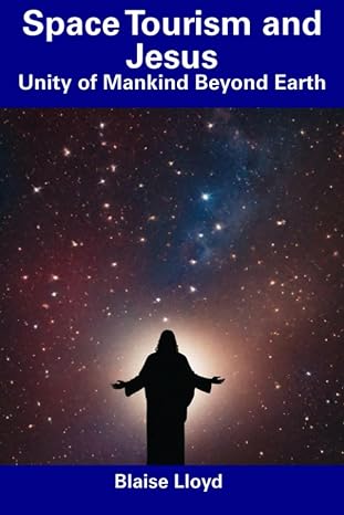 space tourism and jesus unity of mankind beyond earth 1st edition blaise lloyd 979-8856168258