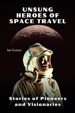 unsung heroes of space travel stories of pioneers and visionaries 1st edition ian gomez 979-8856873671