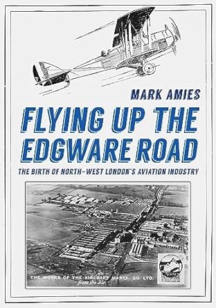 flying up the edgware road the birth of north west londons aviation industry 1st edition mark amies