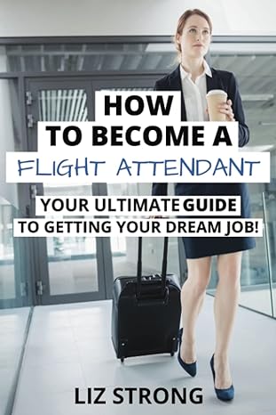 how to become a flight attendant your ultimate guide to getting your dream job 1st edition liz strong