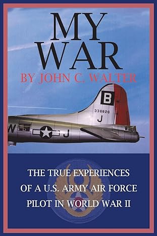 my war the true experiences of a u s army air force pilot in world war ii 1st edition john c walter