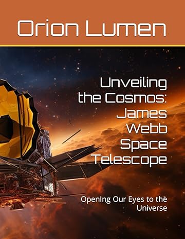 unveiling the cosmos james webb space telescope opening our eyes to the universe 1st edition orion lumen