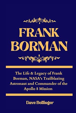 frank borman the life and legacy of frank borman nasas trailblazing astronaut and commander of the apollo 8