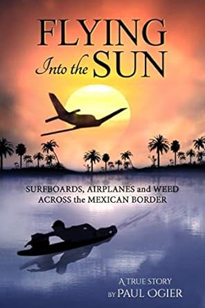 flying into the sun surfboards airplanes and weed across the mexican border 1st edition mr paul ogier