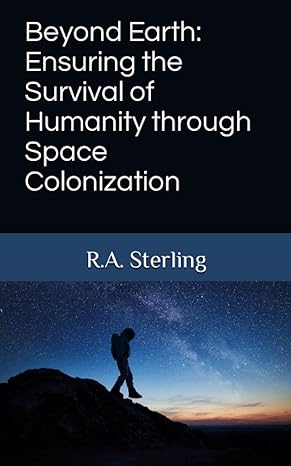 beyond earth ensuring the survival of humanity through space colonization 1st edition r a sterling
