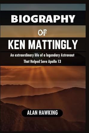 biography of ken mattingly an extraordinary life of a legendary astronaut that helped save apollo 13 1st