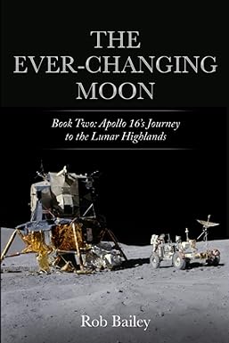 the ever changing moon book two apollo 16s journey to the lunar highlands 1st edition rob bailey