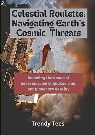 celestial roulette navigating earths cosmic threats decoding the dance of asteroids earthquakes and our