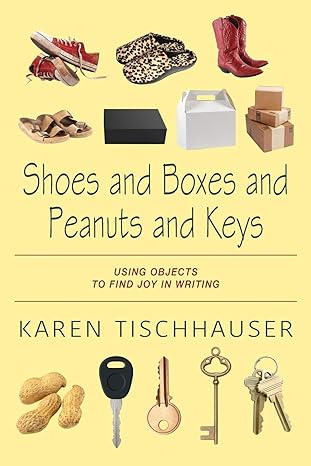 shoes and boxes and peanuts and keys using objects to find joy in writing 1st edition karen tischhauser