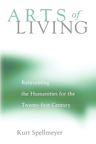 arts of living reinventing the humanities for the twenty first century 1st edition kurt spellmeyer