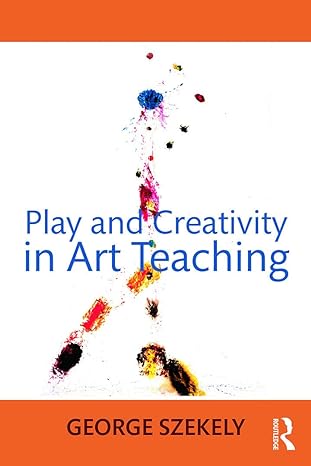 play and creativity in art teaching 1st edition george szekely 0415662532, 978-0415662536