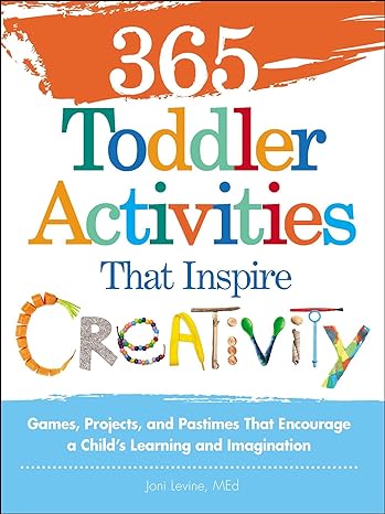 365 toddler activities that inspire creativity games projects and pastimes that encourage a child s learning
